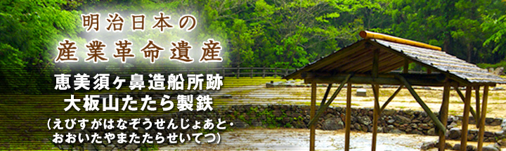 明治日本の産業革命遺産 恵美須ヶ鼻造船所跡・大板山たたら製鉄（えびすがはなぞうせんじょあと・おおいたやまたたらせいてつ）